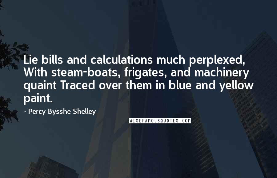 Percy Bysshe Shelley Quotes: Lie bills and calculations much perplexed, With steam-boats, frigates, and machinery quaint Traced over them in blue and yellow paint.