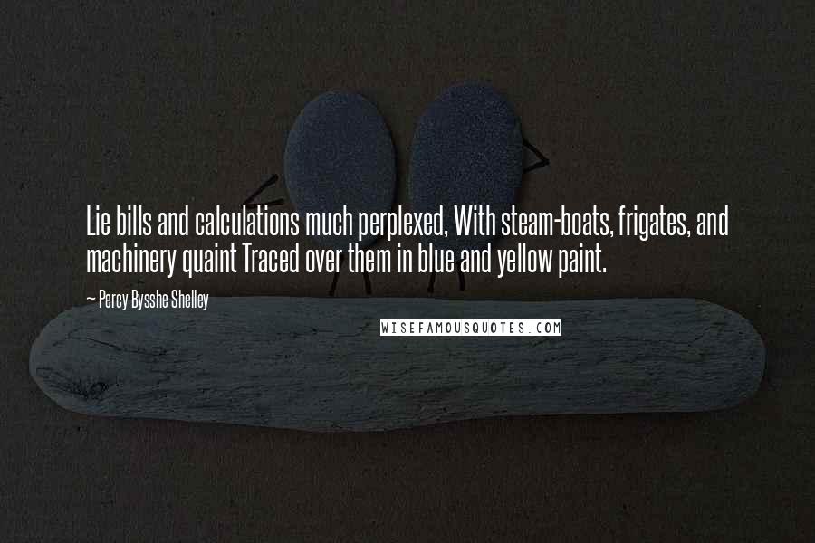 Percy Bysshe Shelley Quotes: Lie bills and calculations much perplexed, With steam-boats, frigates, and machinery quaint Traced over them in blue and yellow paint.