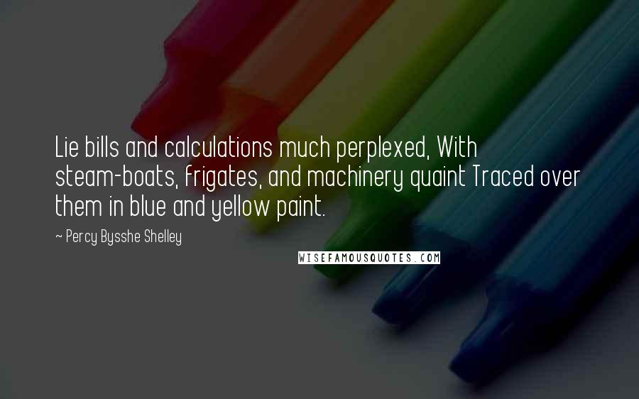 Percy Bysshe Shelley Quotes: Lie bills and calculations much perplexed, With steam-boats, frigates, and machinery quaint Traced over them in blue and yellow paint.