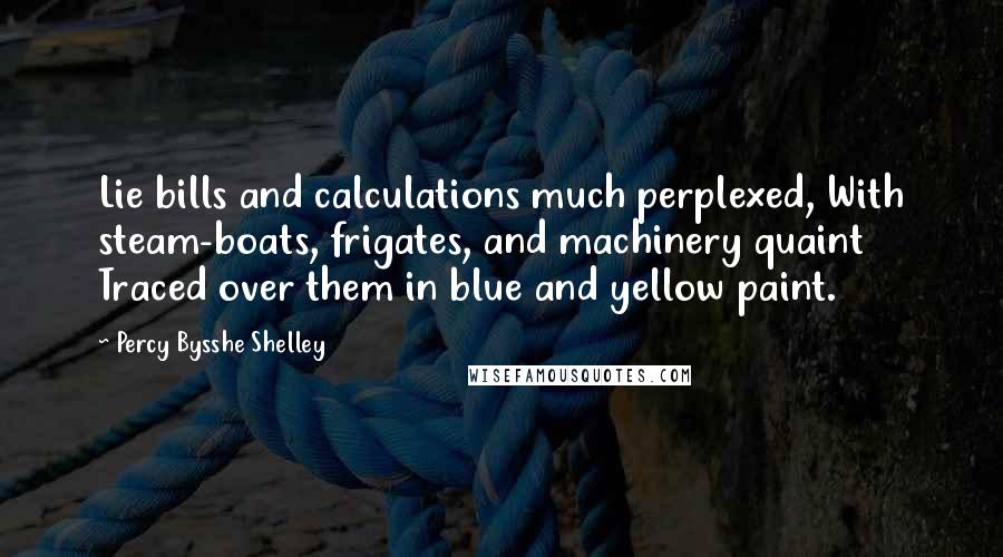 Percy Bysshe Shelley Quotes: Lie bills and calculations much perplexed, With steam-boats, frigates, and machinery quaint Traced over them in blue and yellow paint.