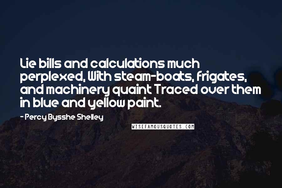 Percy Bysshe Shelley Quotes: Lie bills and calculations much perplexed, With steam-boats, frigates, and machinery quaint Traced over them in blue and yellow paint.