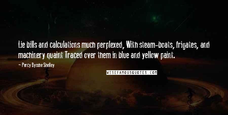 Percy Bysshe Shelley Quotes: Lie bills and calculations much perplexed, With steam-boats, frigates, and machinery quaint Traced over them in blue and yellow paint.