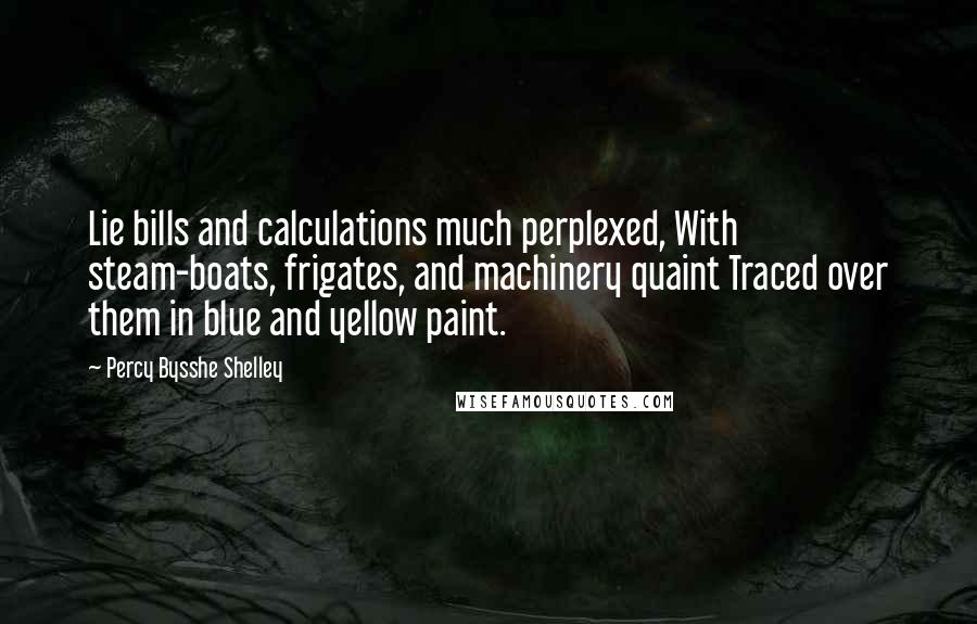 Percy Bysshe Shelley Quotes: Lie bills and calculations much perplexed, With steam-boats, frigates, and machinery quaint Traced over them in blue and yellow paint.