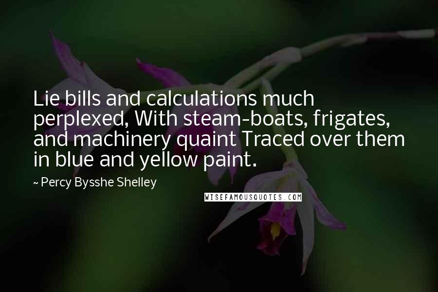 Percy Bysshe Shelley Quotes: Lie bills and calculations much perplexed, With steam-boats, frigates, and machinery quaint Traced over them in blue and yellow paint.