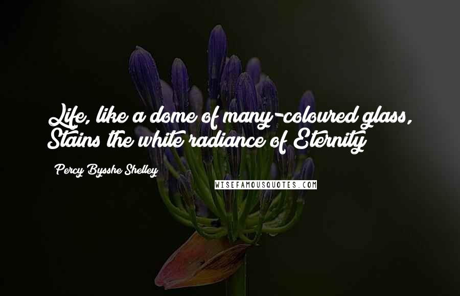 Percy Bysshe Shelley Quotes: Life, like a dome of many-coloured glass, Stains the white radiance of Eternity