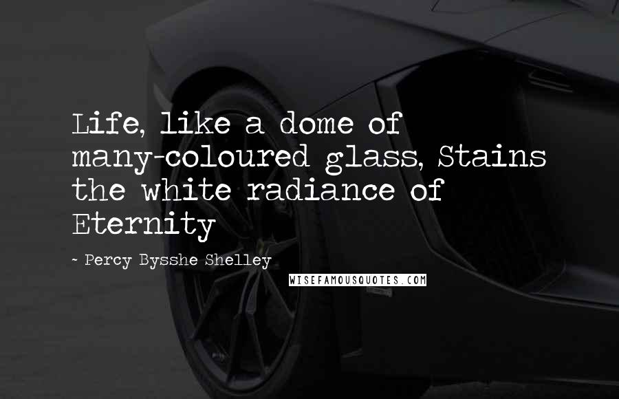 Percy Bysshe Shelley Quotes: Life, like a dome of many-coloured glass, Stains the white radiance of Eternity