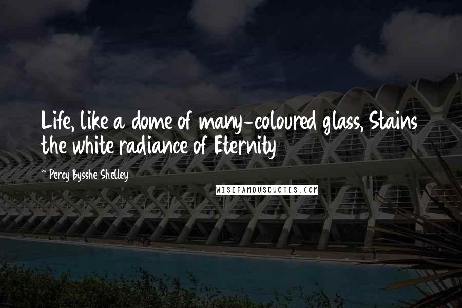 Percy Bysshe Shelley Quotes: Life, like a dome of many-coloured glass, Stains the white radiance of Eternity