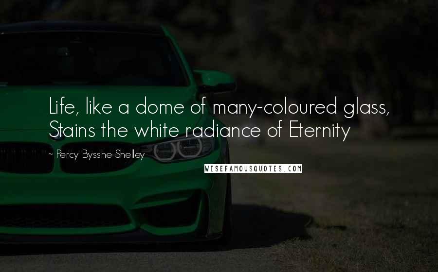 Percy Bysshe Shelley Quotes: Life, like a dome of many-coloured glass, Stains the white radiance of Eternity