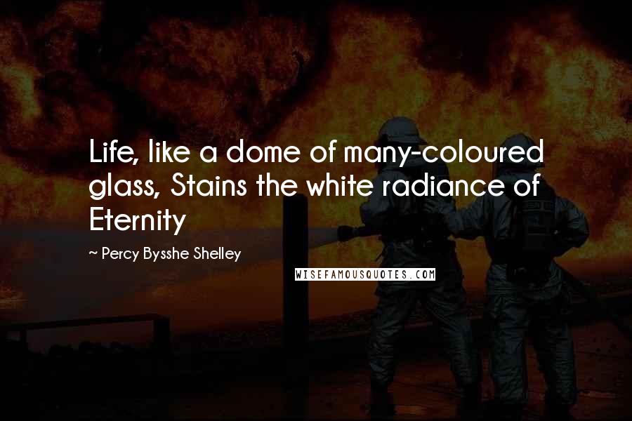 Percy Bysshe Shelley Quotes: Life, like a dome of many-coloured glass, Stains the white radiance of Eternity