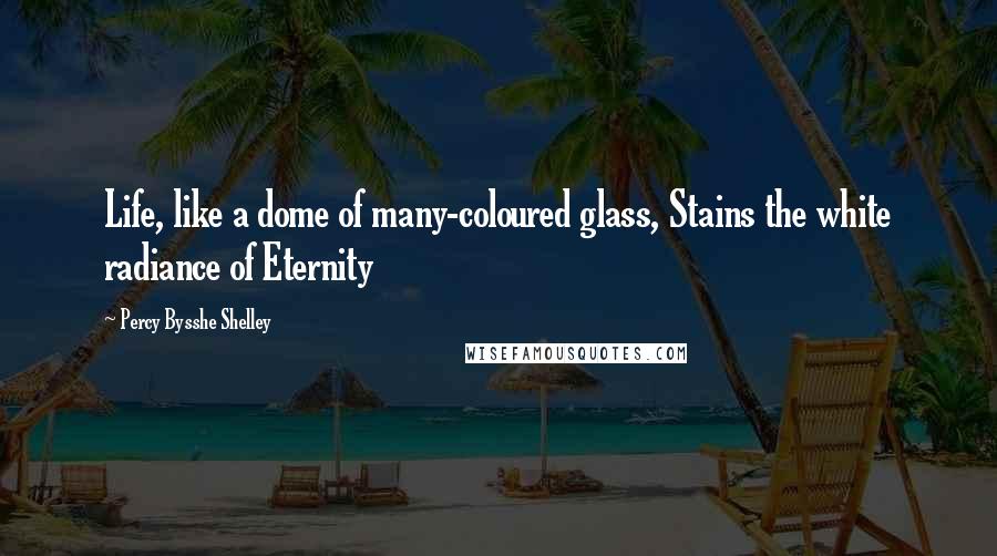 Percy Bysshe Shelley Quotes: Life, like a dome of many-coloured glass, Stains the white radiance of Eternity