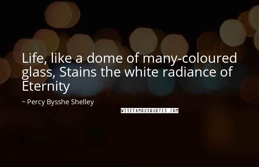 Percy Bysshe Shelley Quotes: Life, like a dome of many-coloured glass, Stains the white radiance of Eternity