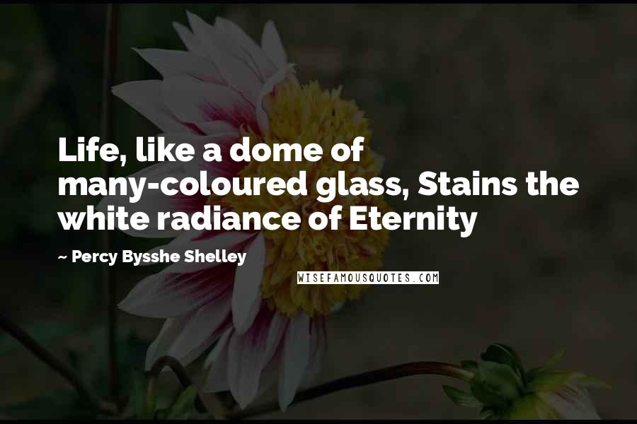 Percy Bysshe Shelley Quotes: Life, like a dome of many-coloured glass, Stains the white radiance of Eternity