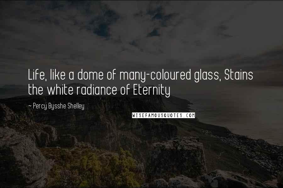 Percy Bysshe Shelley Quotes: Life, like a dome of many-coloured glass, Stains the white radiance of Eternity