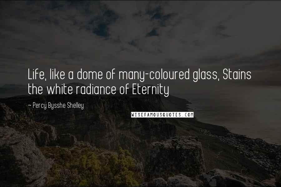 Percy Bysshe Shelley Quotes: Life, like a dome of many-coloured glass, Stains the white radiance of Eternity