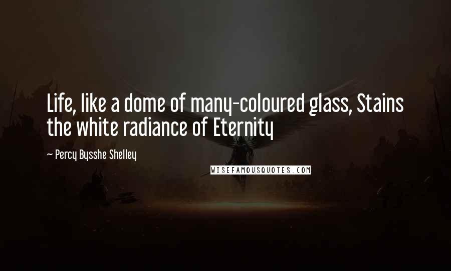 Percy Bysshe Shelley Quotes: Life, like a dome of many-coloured glass, Stains the white radiance of Eternity