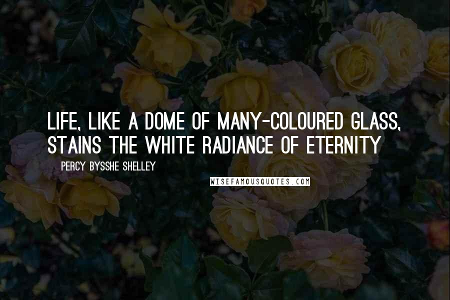 Percy Bysshe Shelley Quotes: Life, like a dome of many-coloured glass, Stains the white radiance of Eternity