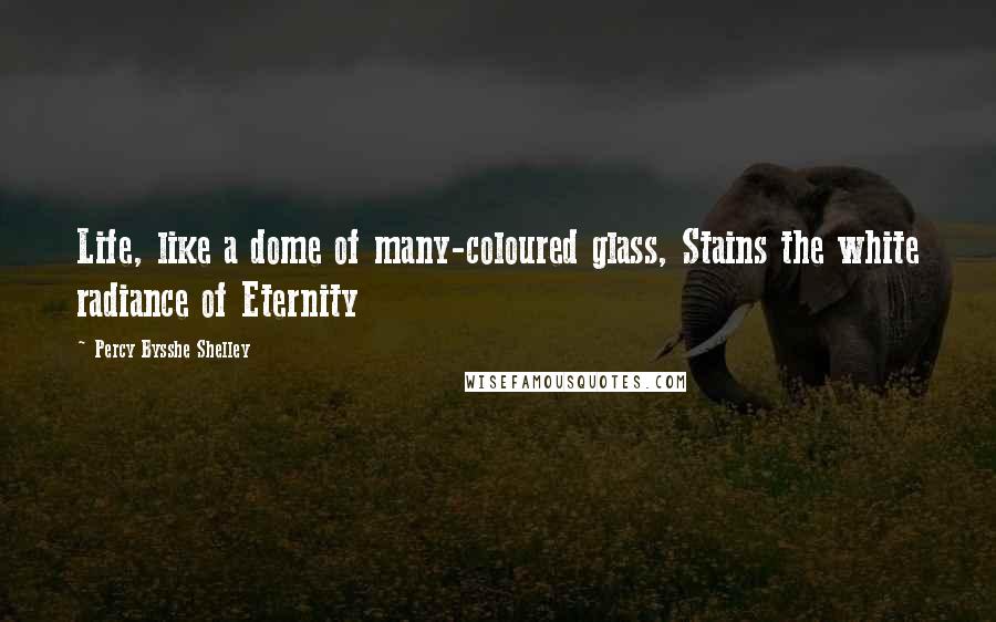 Percy Bysshe Shelley Quotes: Life, like a dome of many-coloured glass, Stains the white radiance of Eternity