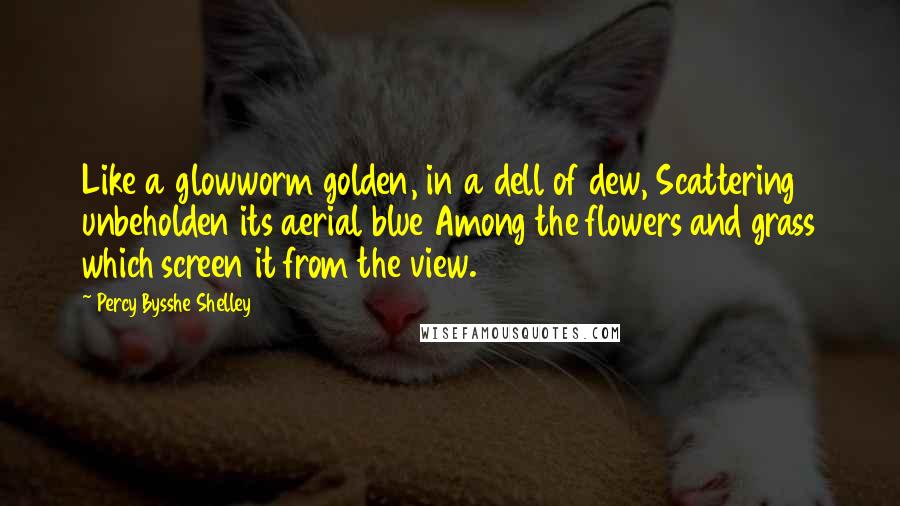 Percy Bysshe Shelley Quotes: Like a glowworm golden, in a dell of dew, Scattering unbeholden its aerial blue Among the flowers and grass which screen it from the view.