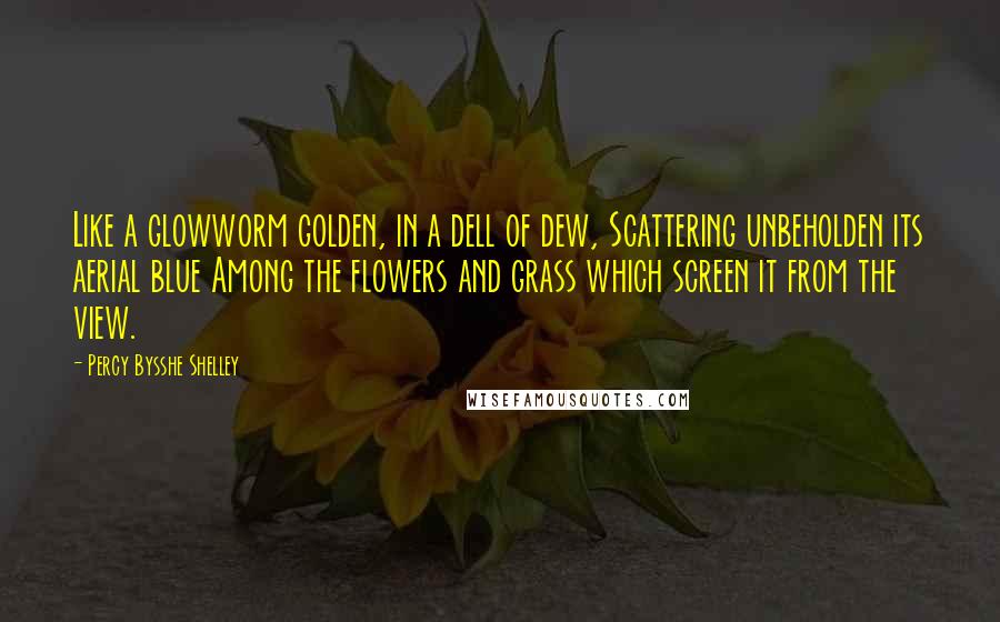 Percy Bysshe Shelley Quotes: Like a glowworm golden, in a dell of dew, Scattering unbeholden its aerial blue Among the flowers and grass which screen it from the view.