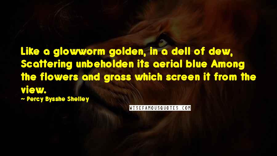 Percy Bysshe Shelley Quotes: Like a glowworm golden, in a dell of dew, Scattering unbeholden its aerial blue Among the flowers and grass which screen it from the view.