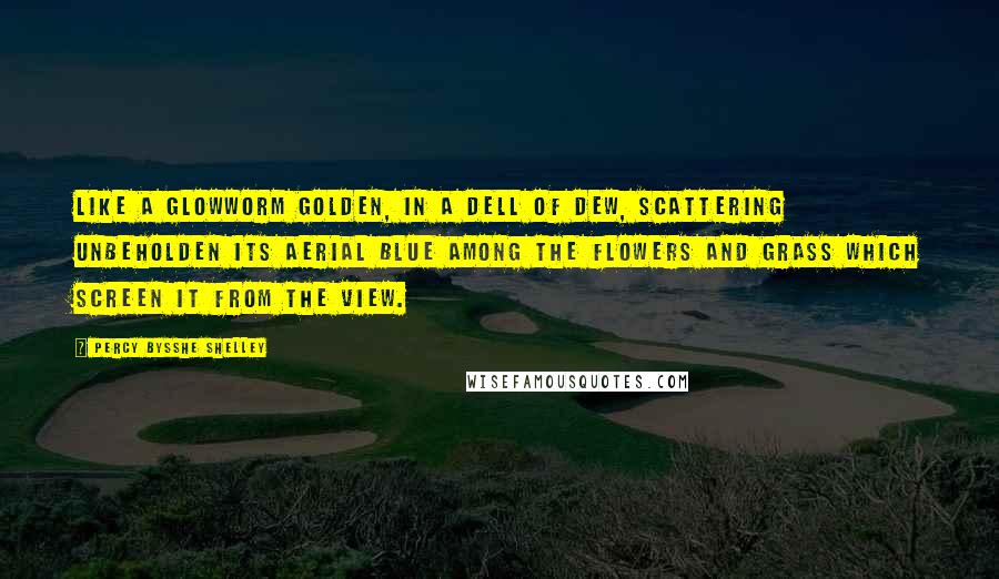 Percy Bysshe Shelley Quotes: Like a glowworm golden, in a dell of dew, Scattering unbeholden its aerial blue Among the flowers and grass which screen it from the view.