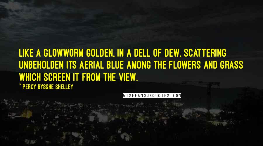 Percy Bysshe Shelley Quotes: Like a glowworm golden, in a dell of dew, Scattering unbeholden its aerial blue Among the flowers and grass which screen it from the view.