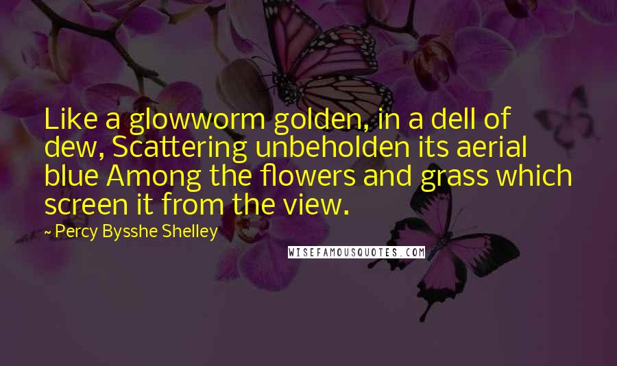 Percy Bysshe Shelley Quotes: Like a glowworm golden, in a dell of dew, Scattering unbeholden its aerial blue Among the flowers and grass which screen it from the view.