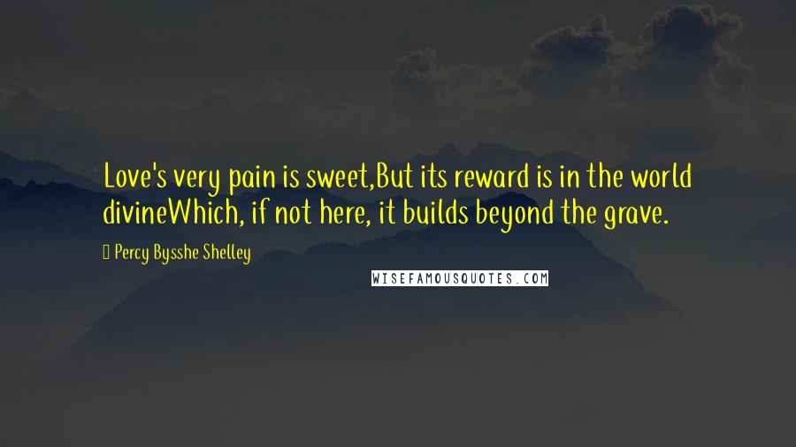 Percy Bysshe Shelley Quotes: Love's very pain is sweet,But its reward is in the world divineWhich, if not here, it builds beyond the grave.