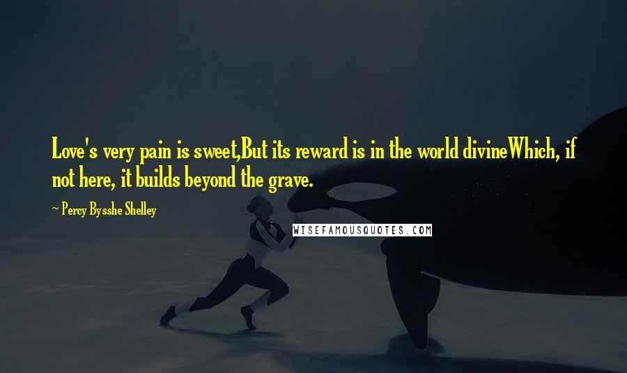 Percy Bysshe Shelley Quotes: Love's very pain is sweet,But its reward is in the world divineWhich, if not here, it builds beyond the grave.