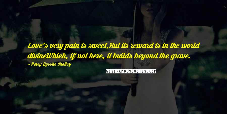 Percy Bysshe Shelley Quotes: Love's very pain is sweet,But its reward is in the world divineWhich, if not here, it builds beyond the grave.