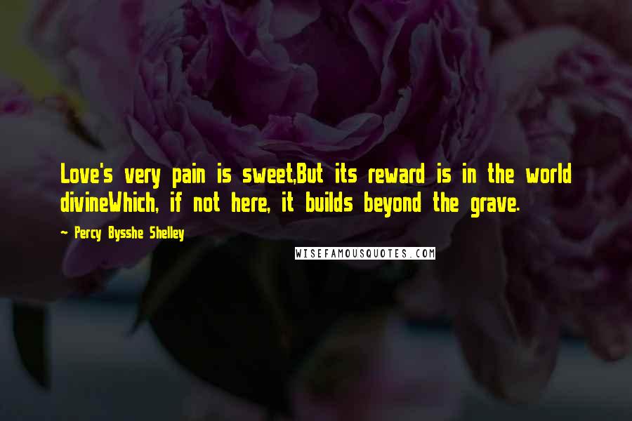 Percy Bysshe Shelley Quotes: Love's very pain is sweet,But its reward is in the world divineWhich, if not here, it builds beyond the grave.