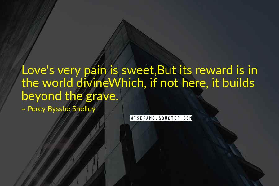 Percy Bysshe Shelley Quotes: Love's very pain is sweet,But its reward is in the world divineWhich, if not here, it builds beyond the grave.