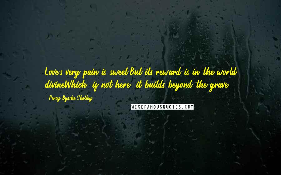 Percy Bysshe Shelley Quotes: Love's very pain is sweet,But its reward is in the world divineWhich, if not here, it builds beyond the grave.