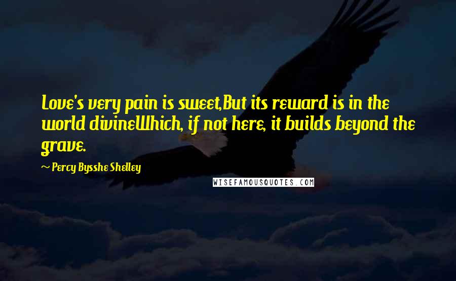 Percy Bysshe Shelley Quotes: Love's very pain is sweet,But its reward is in the world divineWhich, if not here, it builds beyond the grave.