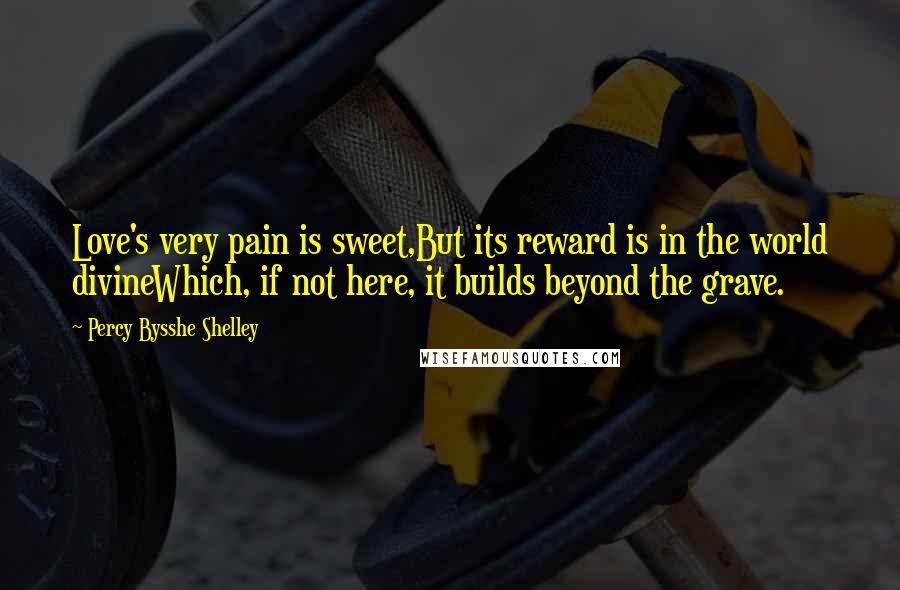 Percy Bysshe Shelley Quotes: Love's very pain is sweet,But its reward is in the world divineWhich, if not here, it builds beyond the grave.