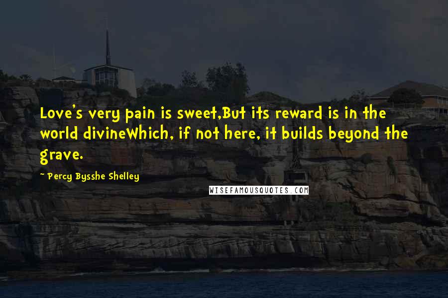 Percy Bysshe Shelley Quotes: Love's very pain is sweet,But its reward is in the world divineWhich, if not here, it builds beyond the grave.