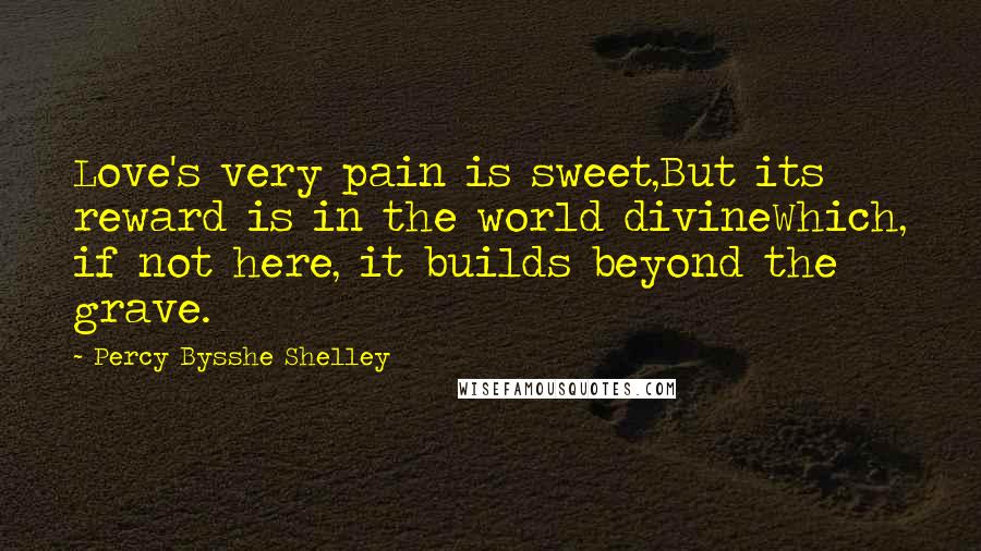 Percy Bysshe Shelley Quotes: Love's very pain is sweet,But its reward is in the world divineWhich, if not here, it builds beyond the grave.