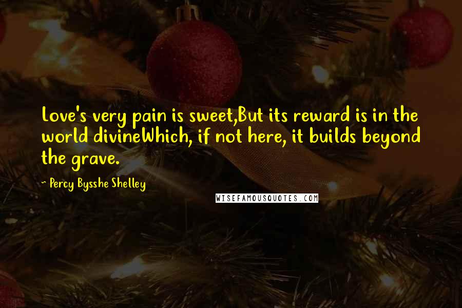 Percy Bysshe Shelley Quotes: Love's very pain is sweet,But its reward is in the world divineWhich, if not here, it builds beyond the grave.