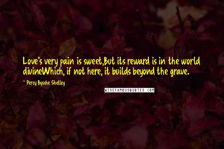 Percy Bysshe Shelley Quotes: Love's very pain is sweet,But its reward is in the world divineWhich, if not here, it builds beyond the grave.