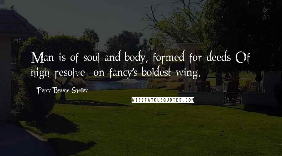 Percy Bysshe Shelley Quotes: Man is of soul and body, formed for deeds Of high resolve; on fancy's boldest wing.