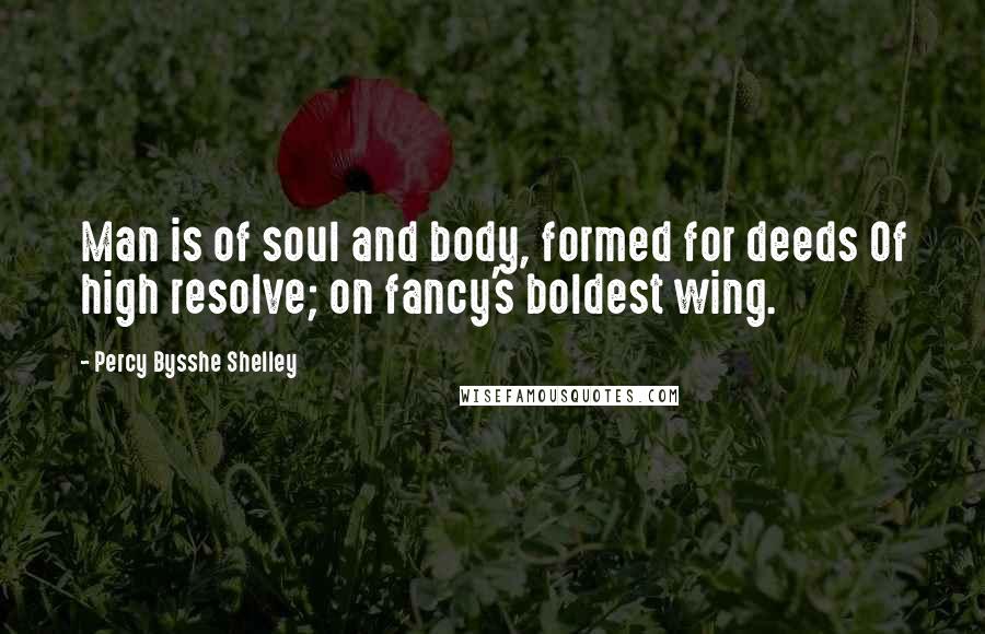 Percy Bysshe Shelley Quotes: Man is of soul and body, formed for deeds Of high resolve; on fancy's boldest wing.