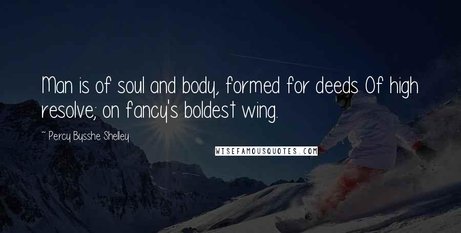 Percy Bysshe Shelley Quotes: Man is of soul and body, formed for deeds Of high resolve; on fancy's boldest wing.