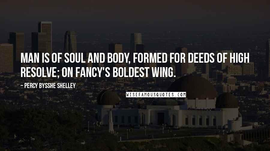 Percy Bysshe Shelley Quotes: Man is of soul and body, formed for deeds Of high resolve; on fancy's boldest wing.
