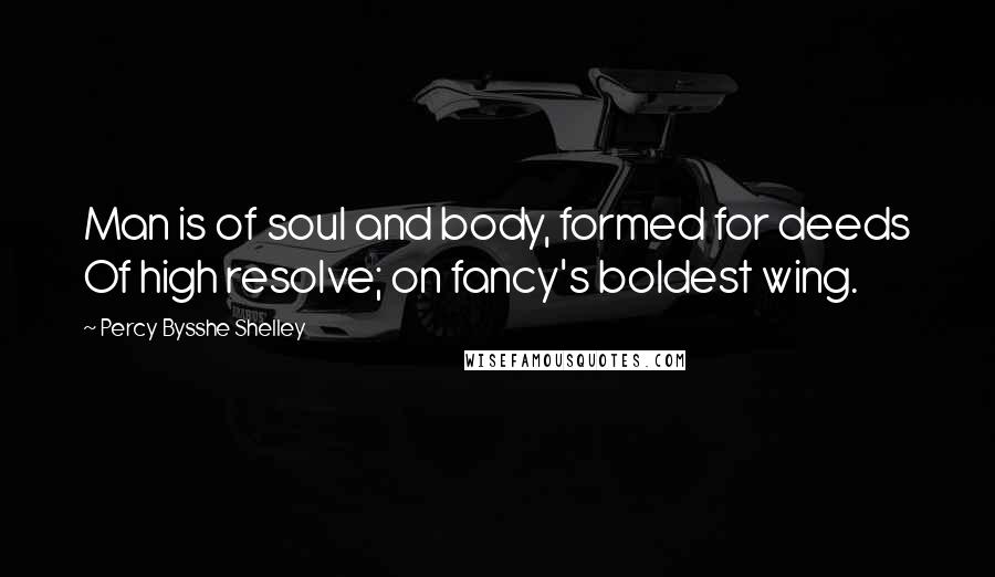 Percy Bysshe Shelley Quotes: Man is of soul and body, formed for deeds Of high resolve; on fancy's boldest wing.