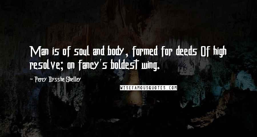 Percy Bysshe Shelley Quotes: Man is of soul and body, formed for deeds Of high resolve; on fancy's boldest wing.