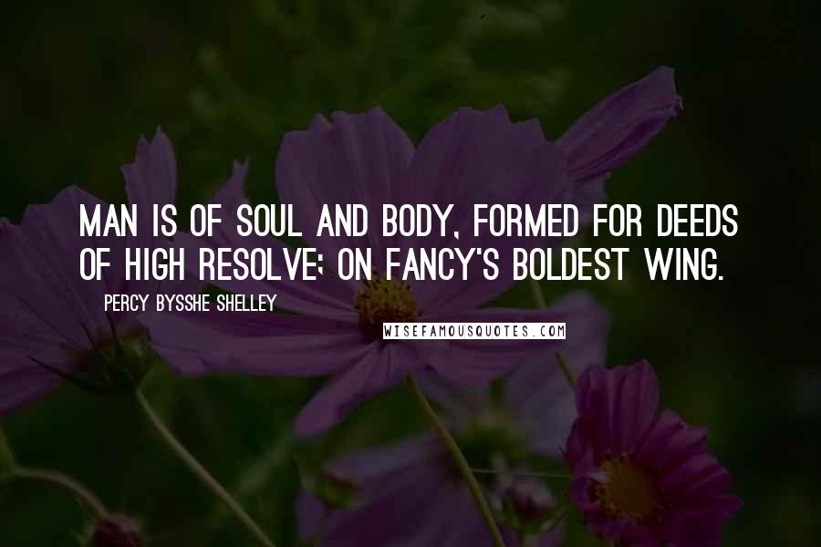 Percy Bysshe Shelley Quotes: Man is of soul and body, formed for deeds Of high resolve; on fancy's boldest wing.