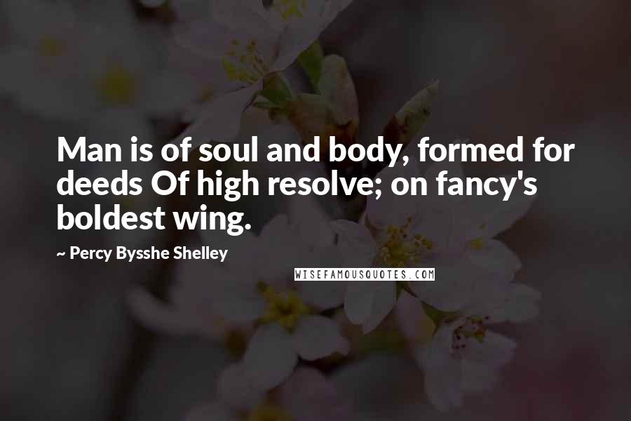 Percy Bysshe Shelley Quotes: Man is of soul and body, formed for deeds Of high resolve; on fancy's boldest wing.