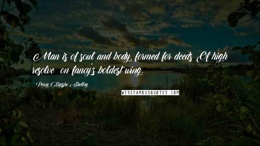 Percy Bysshe Shelley Quotes: Man is of soul and body, formed for deeds Of high resolve; on fancy's boldest wing.