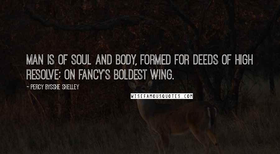 Percy Bysshe Shelley Quotes: Man is of soul and body, formed for deeds Of high resolve; on fancy's boldest wing.