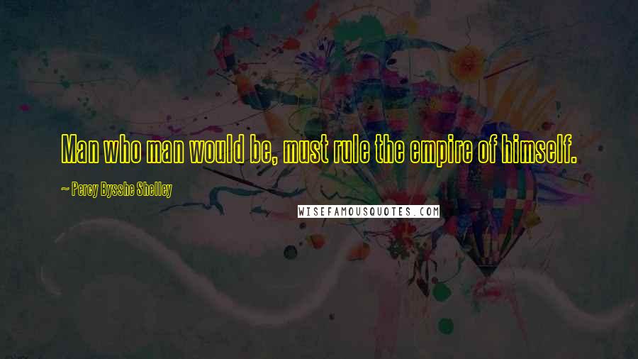 Percy Bysshe Shelley Quotes: Man who man would be, must rule the empire of himself.